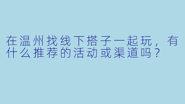 在温州找线下搭子一起玩，有什么推荐的活动或渠道吗？