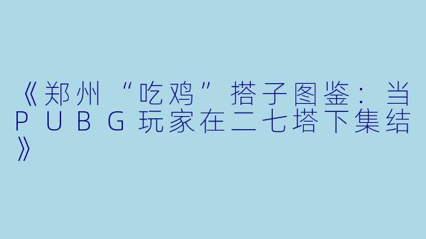 《郑州“吃鸡”搭子图鉴：当PUBG玩家在二七塔下集结》