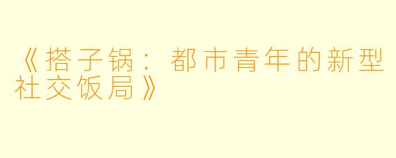 《搭子锅：都市青年的新型社交饭局》