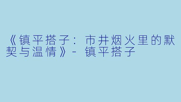 《镇平搭子：市井烟火里的默契与温情》-镇平搭子