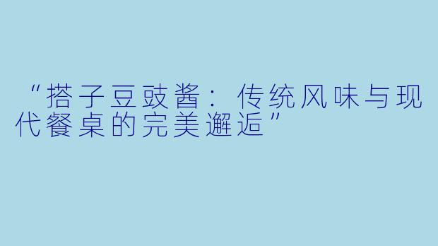 “搭子豆豉酱：传统风味与现代餐桌的完美邂逅”