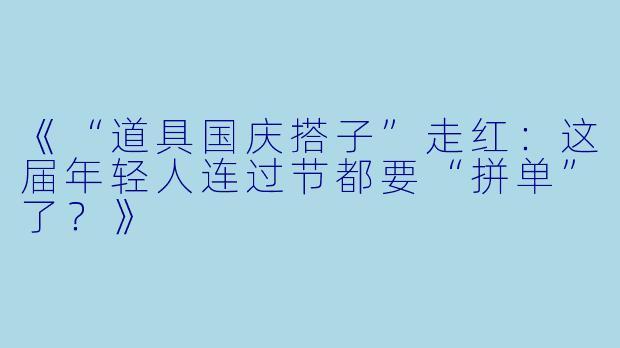 《“道具国庆搭子”走红：这届年轻人连过节都要“拼单”了？》