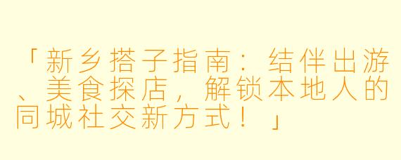 「新乡搭子指南：结伴出游、美食探店，解锁本地人的同城社交新方式！」