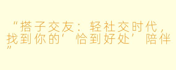 “搭子交友：轻社交时代，找到你的‘恰到好处’陪伴”