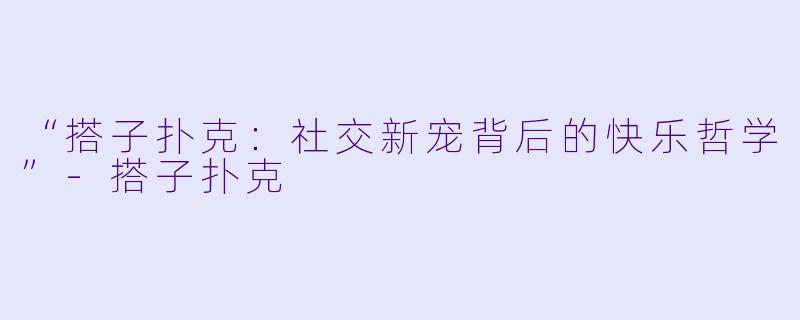 “搭子扑克：社交新宠背后的快乐哲学”-搭子扑克