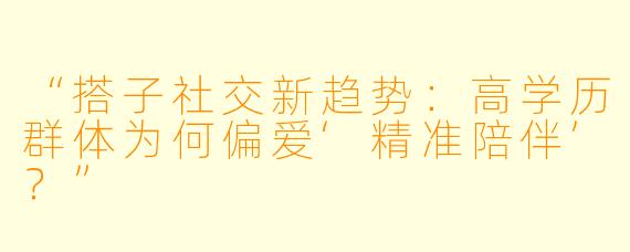 “搭子社交新趋势：高学历群体为何偏爱‘精准陪伴’？”
