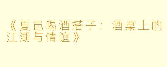《夏邑喝酒搭子：酒桌上的江湖与情谊》
