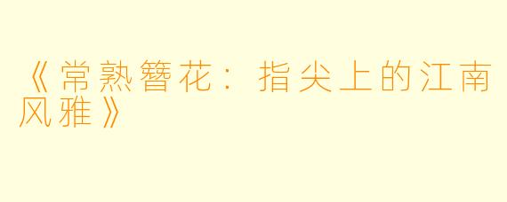 《常熟簪花：指尖上的江南风雅》