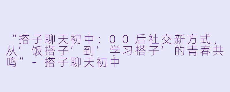 “搭子聊天初中：00后社交新方式，从‘饭搭子’到‘学习搭子’的青春共鸣”-搭子聊天初中