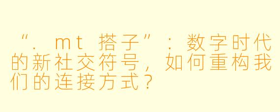 “.mt搭子”：数字时代的新社交符号，如何重构我们的连接方式？
