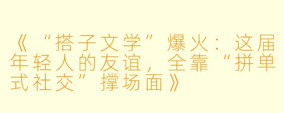 《“搭子文学”爆火：这届年轻人的友谊，全靠“拼单式社交”撑场面》