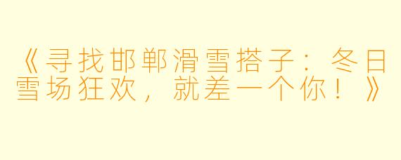 《寻找邯郸滑雪搭子：冬日雪场狂欢，就差一个你！》