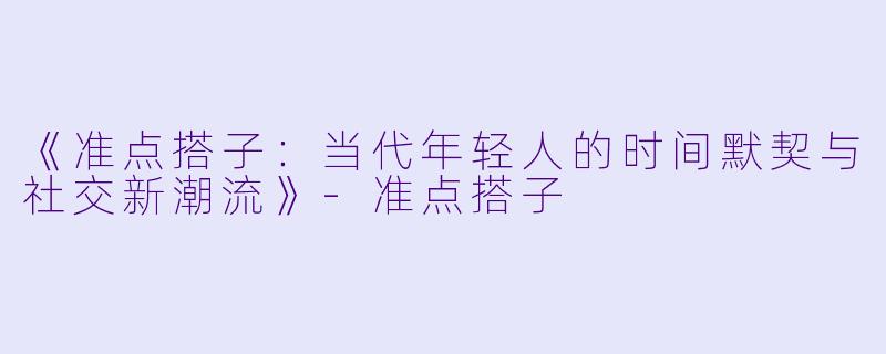 《准点搭子：当代年轻人的时间默契与社交新潮流》-准点搭子