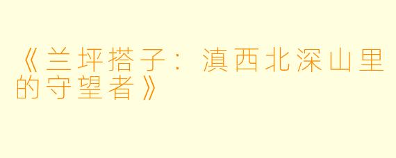 《兰坪搭子：滇西北深山里的守望者》