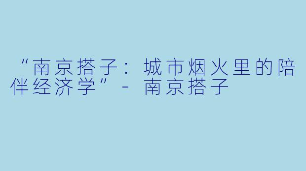 “南京搭子：城市烟火里的陪伴经济学”-南京搭子