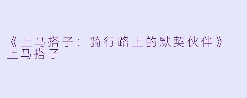 《上马搭子：骑行路上的默契伙伴》-上马搭子