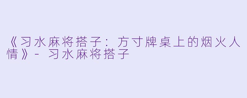《习水麻将搭子：方寸牌桌上的烟火人情》-习水麻将搭子