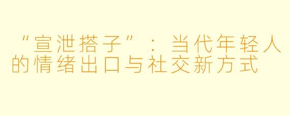 “宣泄搭子”：当代年轻人的情绪出口与社交新方式