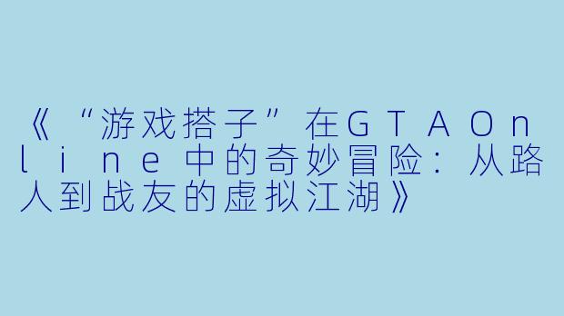《“游戏搭子”在GTAOnline中的奇妙冒险：从路人到战友的虚拟江湖》