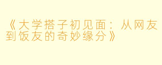 《大学搭子初见面：从网友到饭友的奇妙缘分》