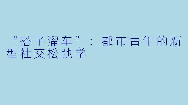 “搭子溜车”：都市青年的新型社交松弛学