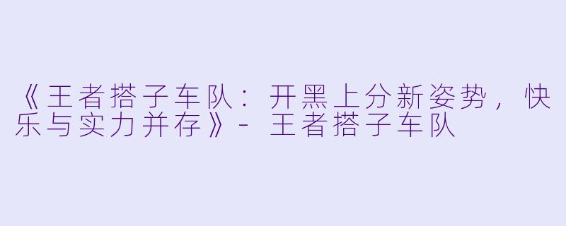 《王者搭子车队:开黑上分新姿势,快乐与实力并存》