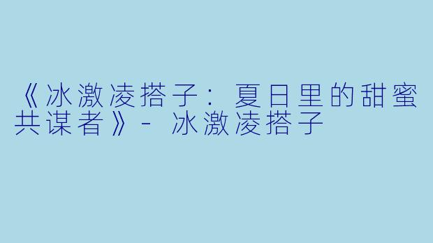 《冰激凌搭子：夏日里的甜蜜共谋者》-冰激凌搭子