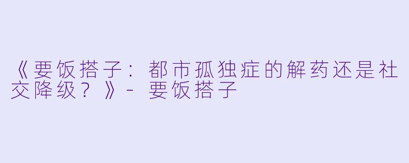 《要饭搭子：都市孤独症的解药还是社交降级？》-要饭搭子