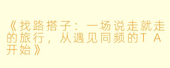 《找路搭子：一场说走就走的旅行，从遇见同频的TA开始》