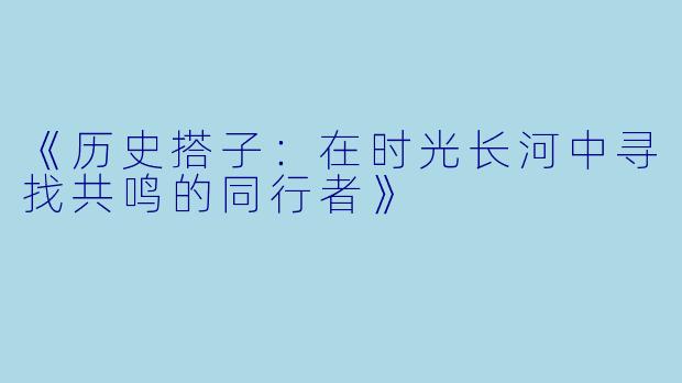 《历史搭子：在时光长河中寻找共鸣的同行者》