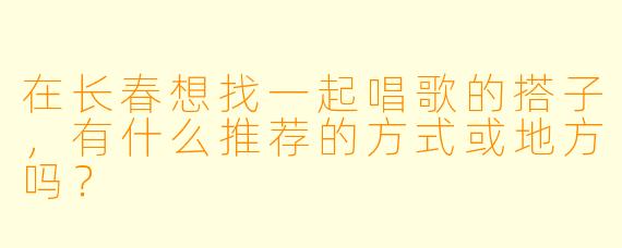 在长春想找一起唱歌的搭子，有什么推荐的方式或地方吗？