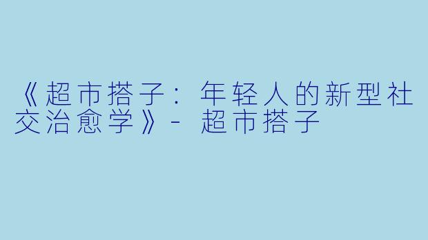 《超市搭子：年轻人的新型社交治愈学》-超市搭子