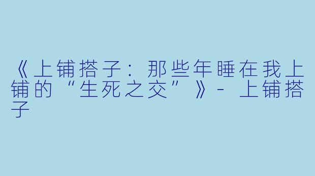 《上铺搭子：那些年睡在我上铺的“生死之交”》-上铺搭子
