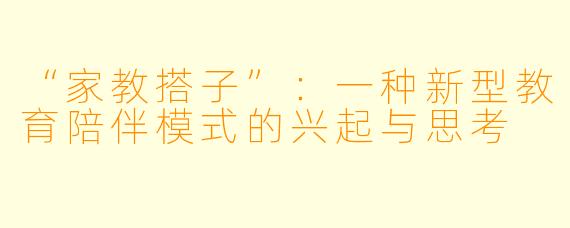 “家教搭子”：一种新型教育陪伴模式的兴起与思考