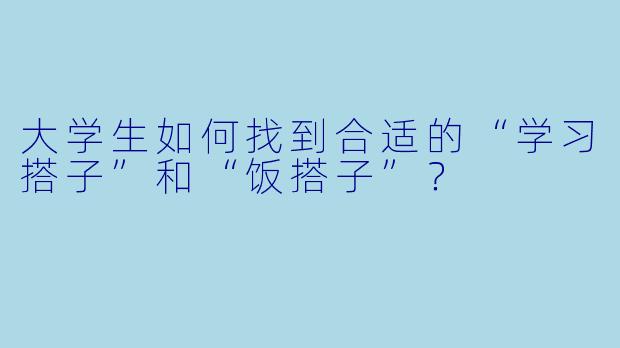 大学生如何找到合适的“学习搭子”和“饭搭子”?