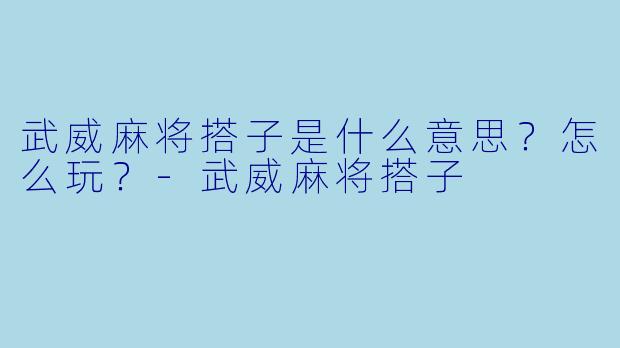 武威麻将搭子是什么意思?怎么玩?