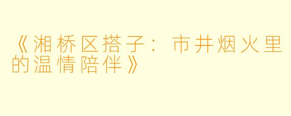 《湘桥区搭子：市井烟火里的温情陪伴》