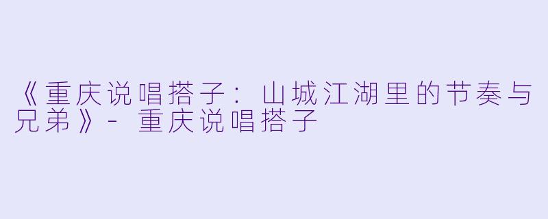 《重庆说唱搭子：山城江湖里的节奏与兄弟》-重庆说唱搭子