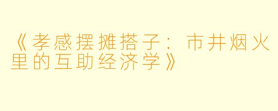 《孝感摆摊搭子：市井烟火里的互助经济学》