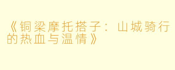 《铜梁摩托搭子：山城骑行的热血与温情》