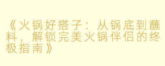 《火锅好搭子:从锅底到蘸料,解锁完美火锅伴侣的终极指南》