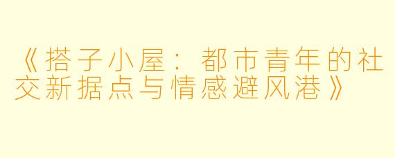 《搭子小屋：都市青年的社交新据点与情感避风港》