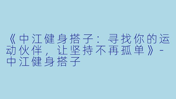 《中江健身搭子：寻找你的运动伙伴，让坚持不再孤单》-中江健身搭子
