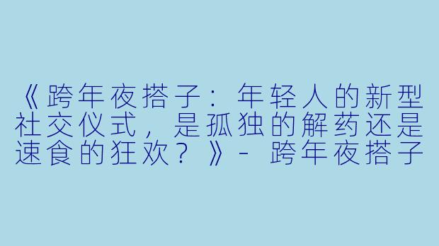 《跨年夜搭子：年轻人的新型社交仪式，是孤独的解药还是速食的狂欢？》-跨年夜搭子
