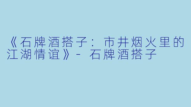 《石牌酒搭子：市井烟火里的江湖情谊》-石牌酒搭子