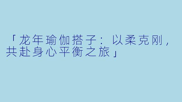 「龙年瑜伽搭子：以柔克刚，共赴身心平衡之旅」