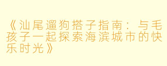 《汕尾遛狗搭子指南：与毛孩子一起探索海滨城市的快乐时光》
