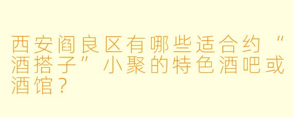 西安阎良区有哪些适合约“酒搭子”小聚的特色酒吧或酒馆？