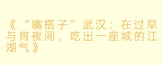 《“嘴搭子”武汉：在过早与宵夜间，吃出一座城的江湖气》
