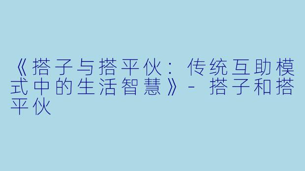 《搭子与搭平伙：传统互助模式中的生活智慧》-搭子和搭平伙